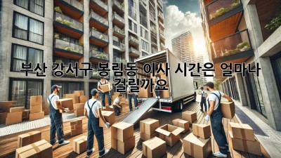 부산 강서구 봉림동 이사, 시간은 얼마나 걸릴까요?