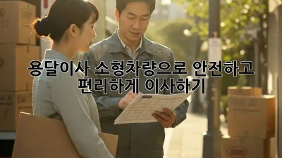 용달이사 소형차량으로 안전하고 편리하게 이사하기